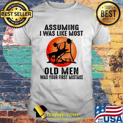 Weight lifting assuming i'm just an old man was your first mistake shirt