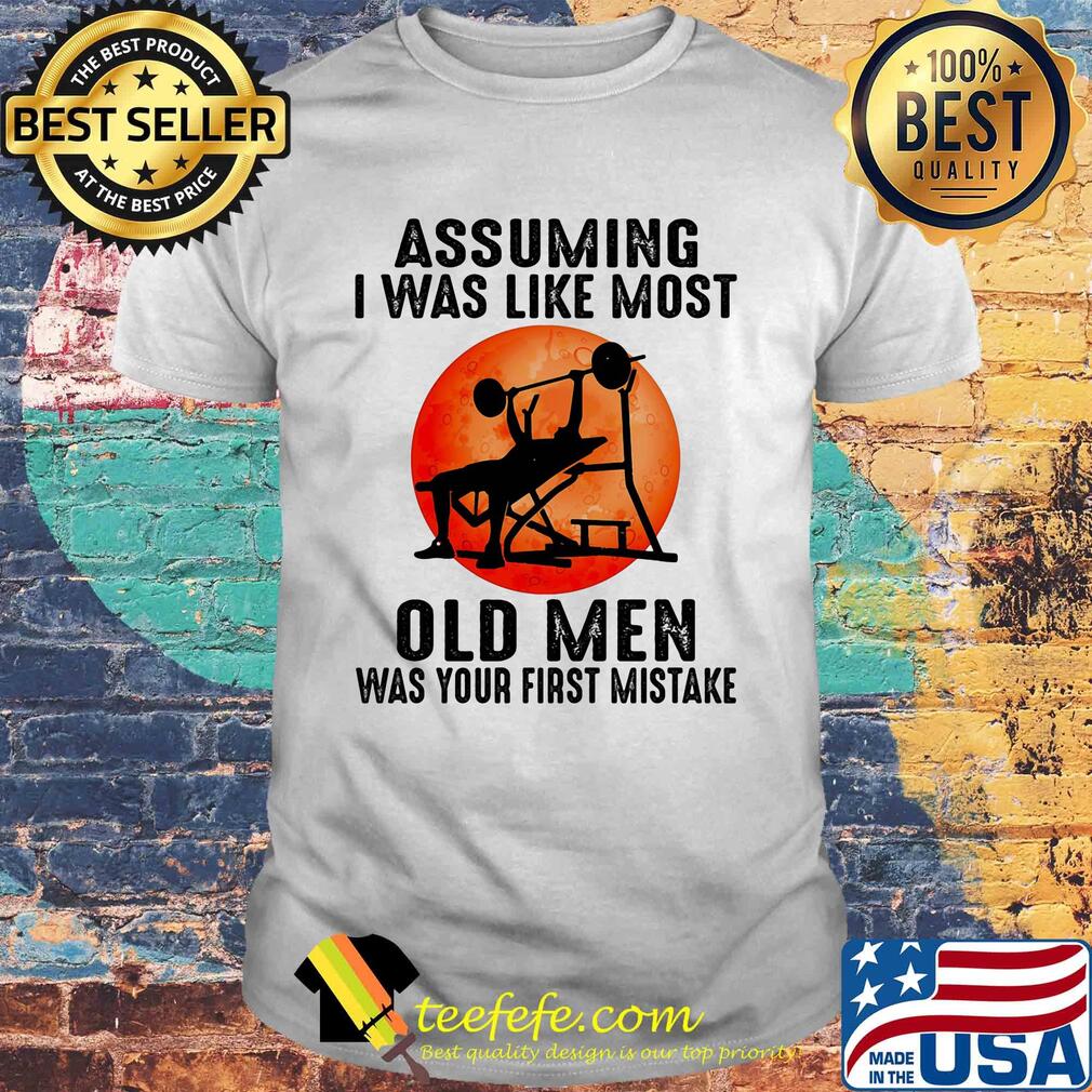 Weight lifting assuming i'm just an old man was your first mistake shirt Weight lifting assuming i'm just an old man was your first mistake shirt