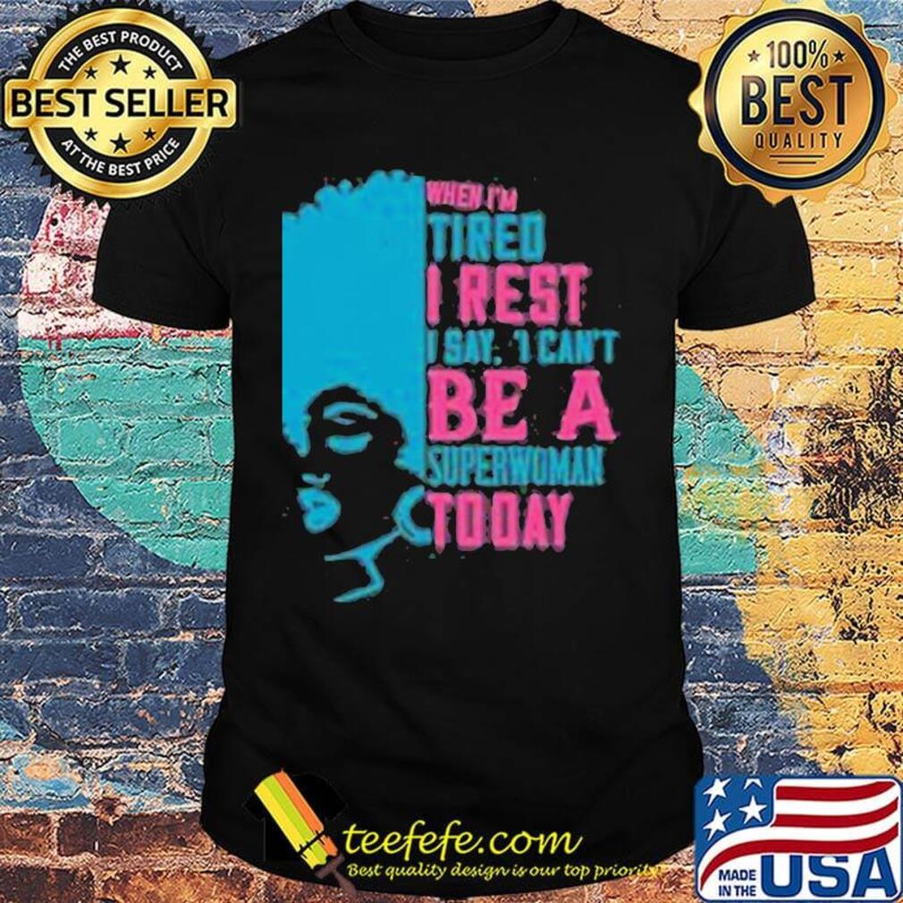 When I'm tired I rest I say I can't superwoman today shirt