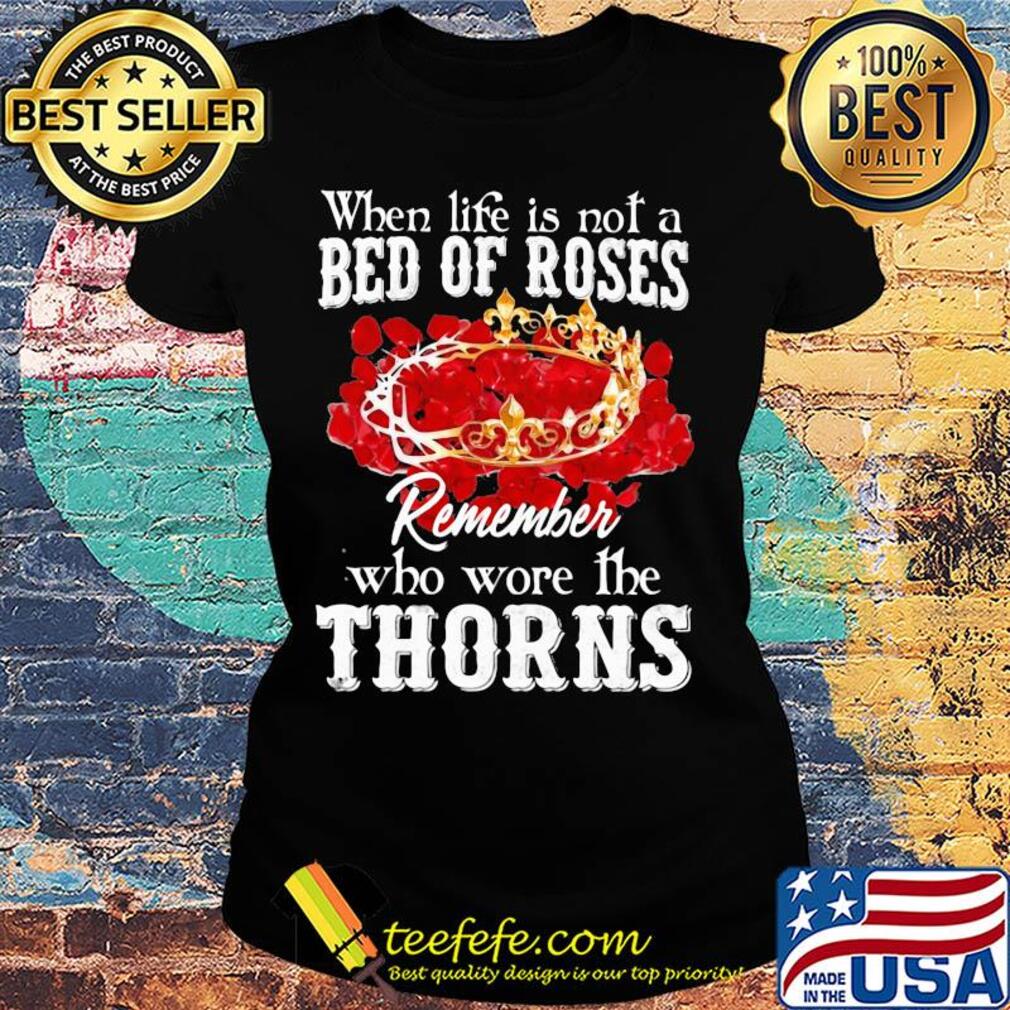 When life is not a bed of roses remember who wore the thorns s Ladies tee When life is not a bed of roses remember who wore the thorns s Ladies tee