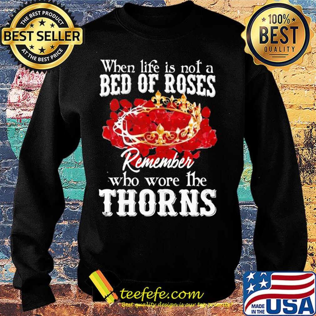 When life is not a bed of roses remember who wore the thorns s Sweater When life is not a bed of roses remember who wore the thorns s Sweater
