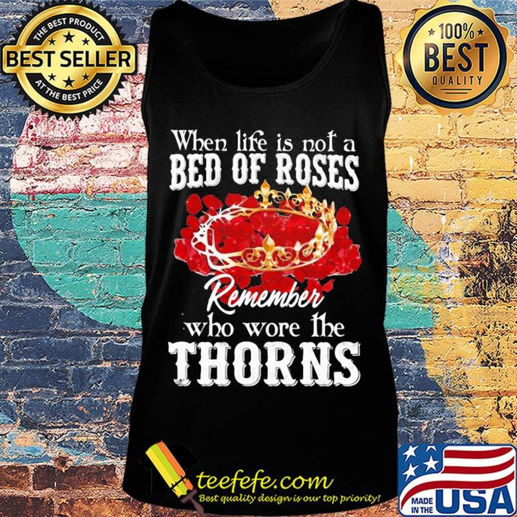 When life is not a bed of roses remember who wore the thorns s Tank top When life is not a bed of roses remember who wore the thorns s Tank top