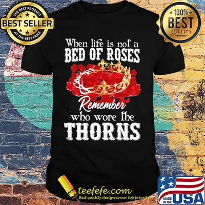 When life is not a bed of roses remember who wore the thorns shirt
