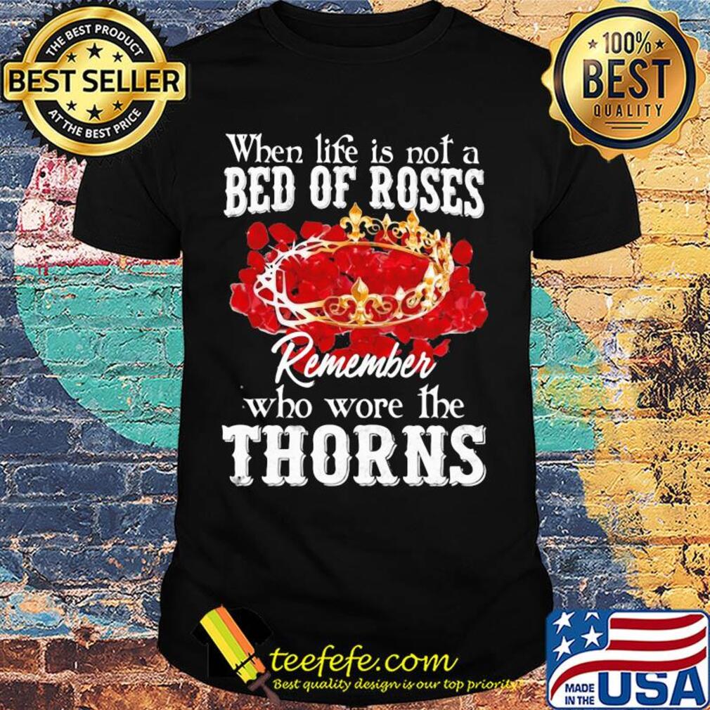 When life is not a bed of roses remember who wore the thorns shirt