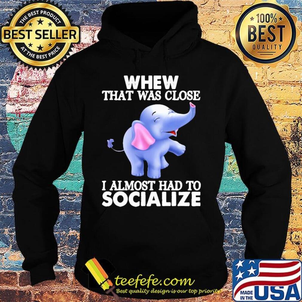 Whew That Was Close I Almost Had To Socialize Elephant Shirt Hoodie Whew That Was Close I Almost Had To Socialize Elephant Shirt Hoodie