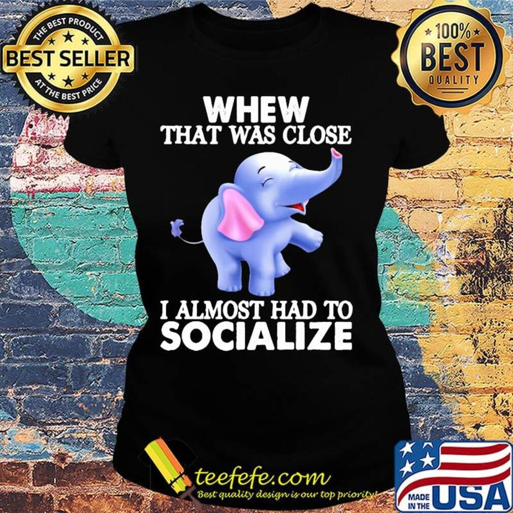Whew That Was Close I Almost Had To Socialize Elephant Shirt Ladies tee Whew That Was Close I Almost Had To Socialize Elephant Shirt Ladies tee