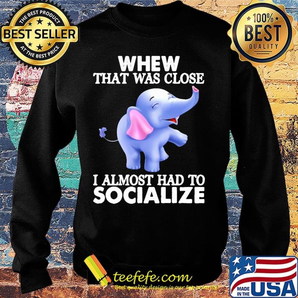 Whew That Was Close I Almost Had To Socialize Elephant Shirt Sweater Whew That Was Close I Almost Had To Socialize Elephant Shirt Sweater