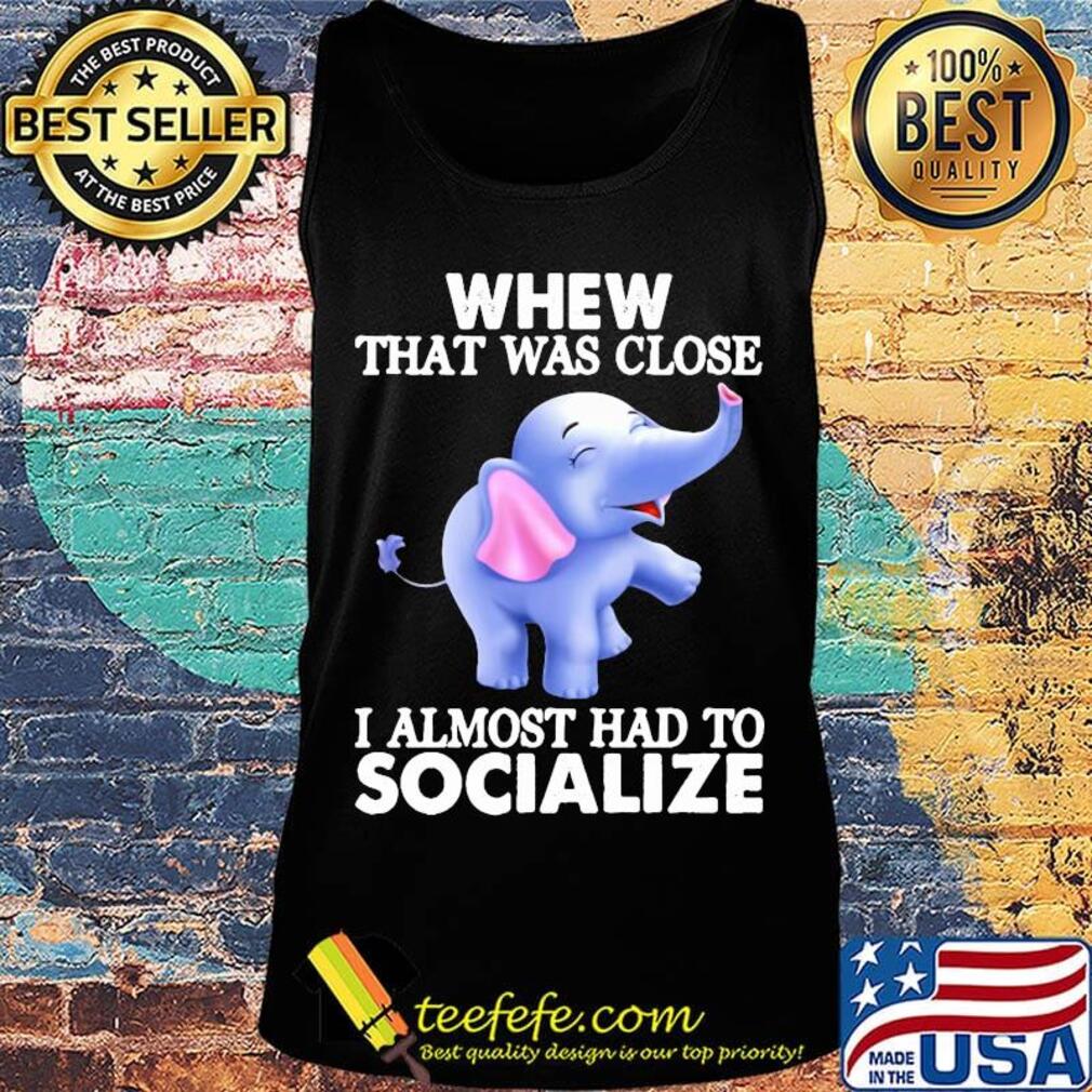 Whew That Was Close I Almost Had To Socialize Elephant Shirt Tank top Whew That Was Close I Almost Had To Socialize Elephant Shirt Tank top