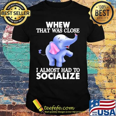 Whew That Was Close I Almost Had To Socialize Elephant Shirt