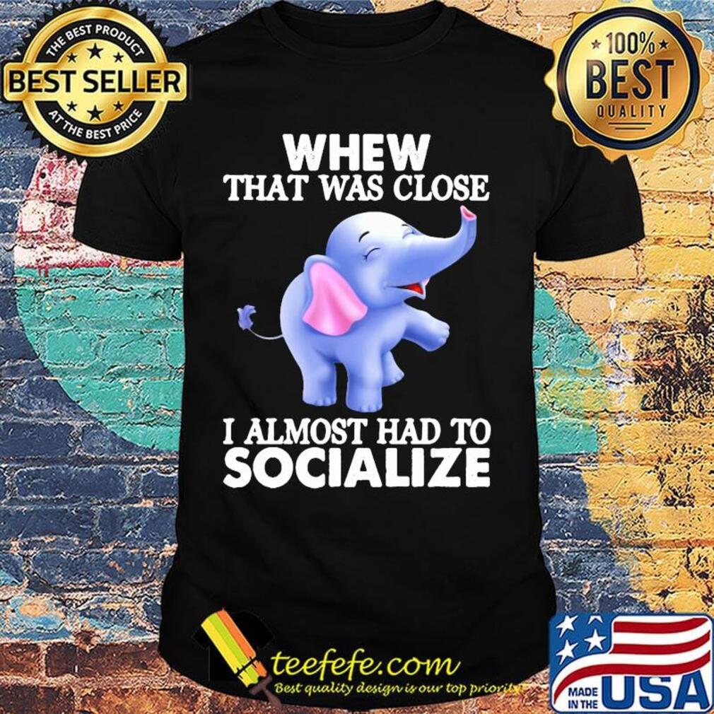 Whew That Was Close I Almost Had To Socialize Elephant Shirt Whew That Was Close I Almost Had To Socialize Elephant Shirt