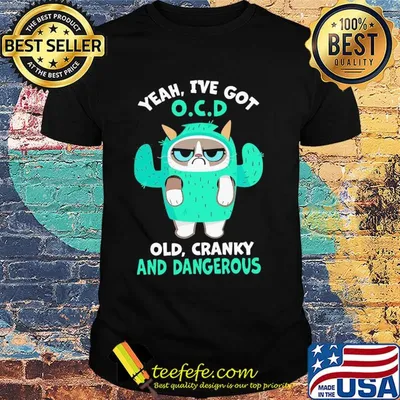 Yeah I've got OCD old cranky and dangerous