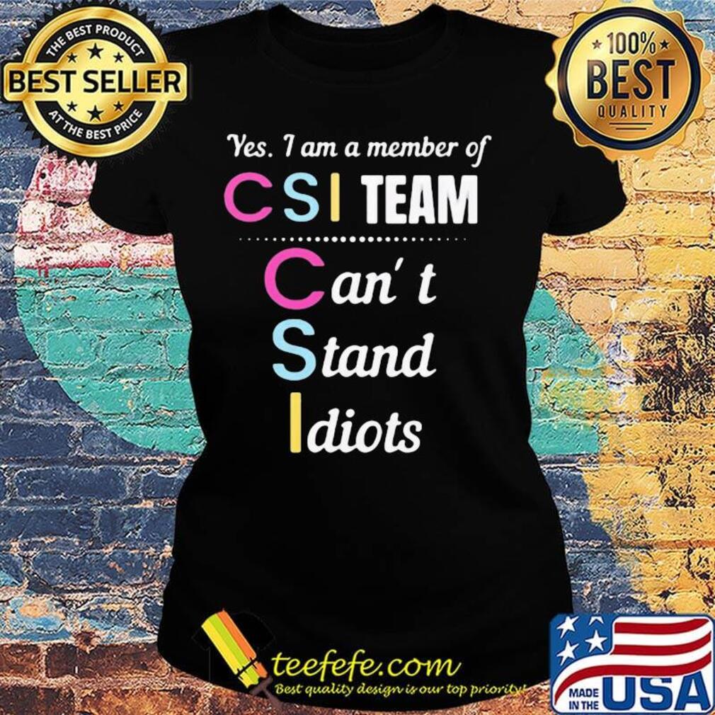 Yes i am a member of csi team can't stand idiots s Ladies tee Yes i am a member of csi team can't stand idiots s Ladies tee