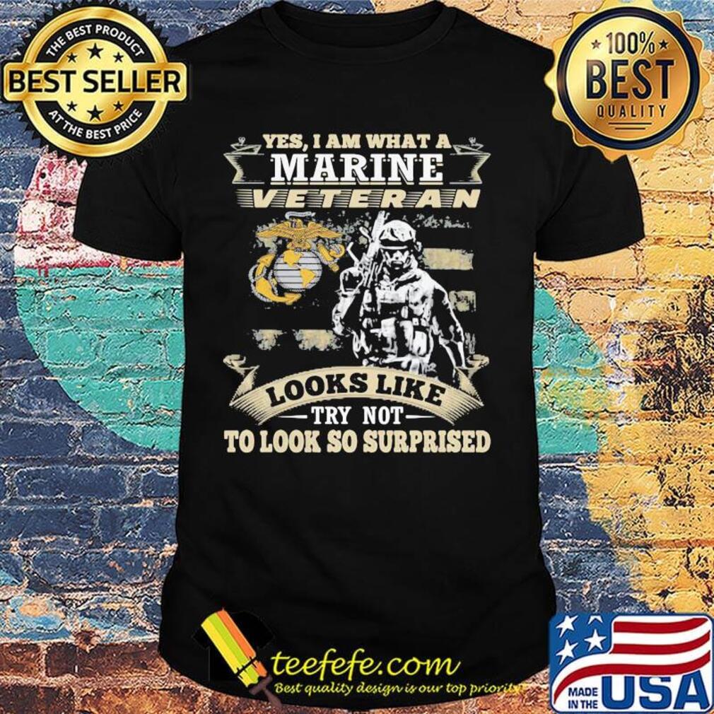 Yes I am what a marine veteran looks like try not to look so surprised shirt