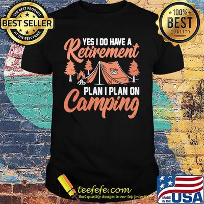 Yes I do have a retirement plan I plan on Camping shirt