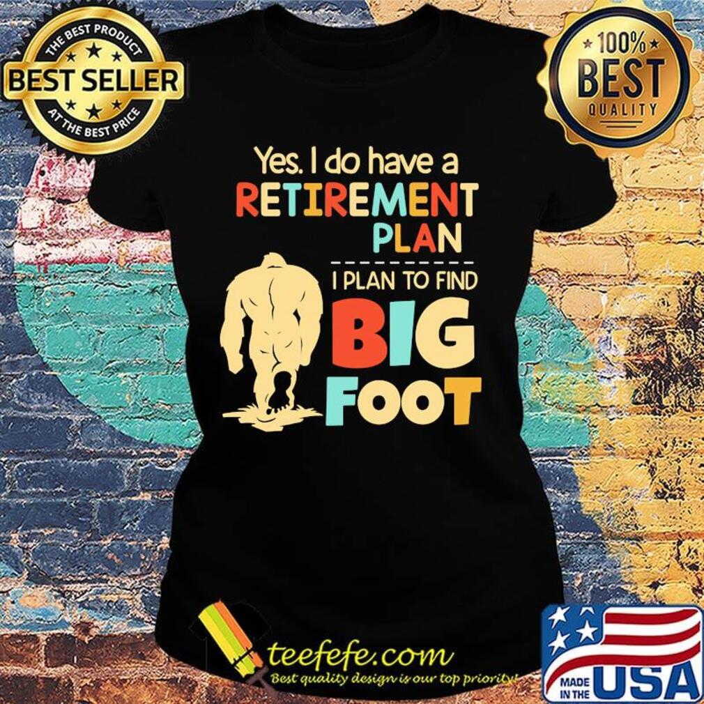 Yes I do have a retirement plan I plan to find bigfoot s Ladies tee Yes I do have a retirement plan I plan to find bigfoot s Ladies tee