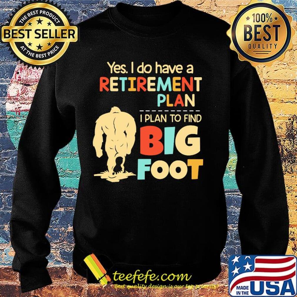 Yes I do have a retirement plan I plan to find bigfoot s Sweater Yes I do have a retirement plan I plan to find bigfoot s Sweater