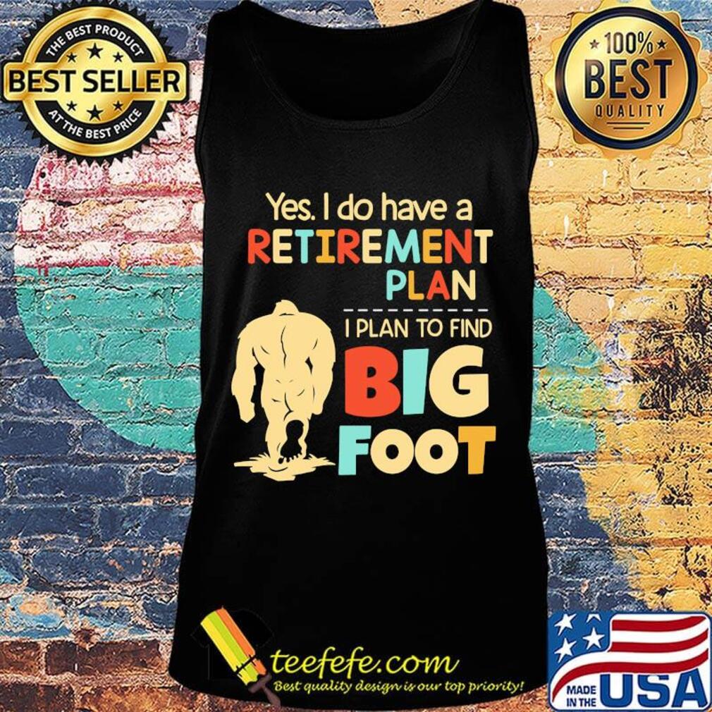 Yes I do have a retirement plan I plan to find bigfoot s Tank top Yes I do have a retirement plan I plan to find bigfoot s Tank top