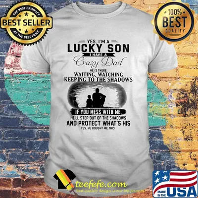 Yes I'm a lucky son I have a crazy dad and protect what's his shirt