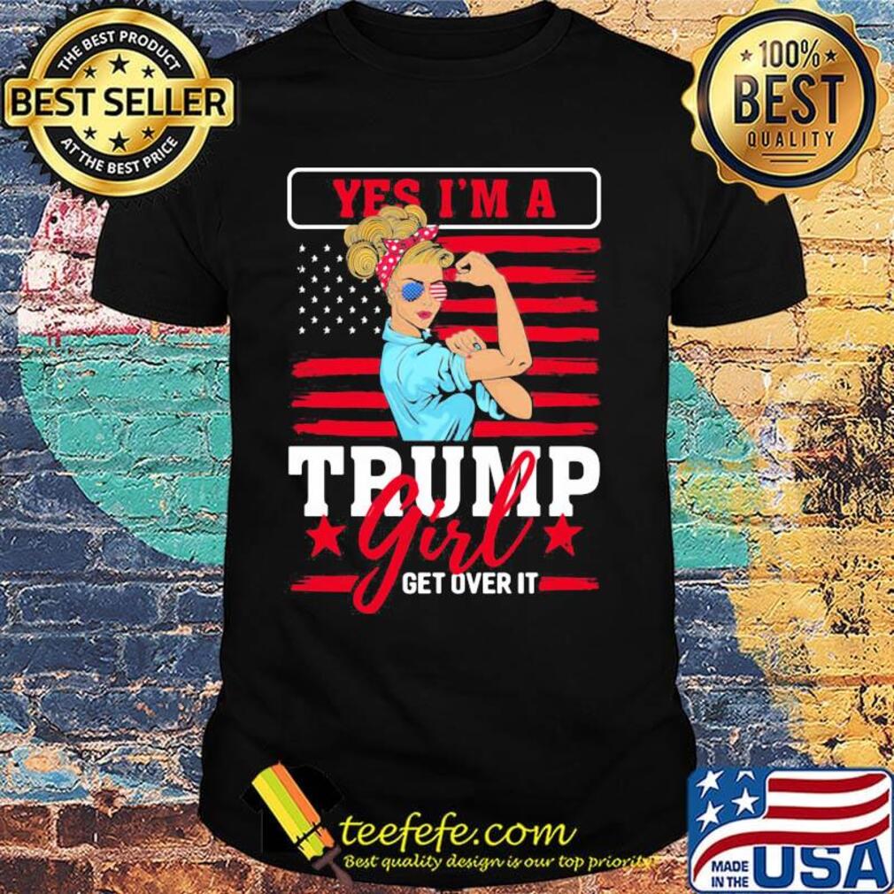 Yes I'm A Trump Girl Get Over It American Flag Independence Day Shirt