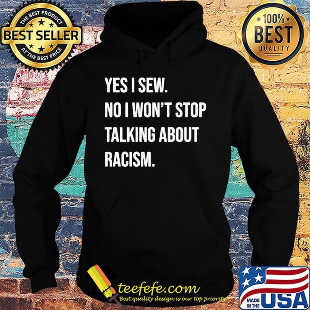 Yes i sew no won't stop talking about racism s Hoodie Yes i sew no won't stop talking about racism s Hoodie