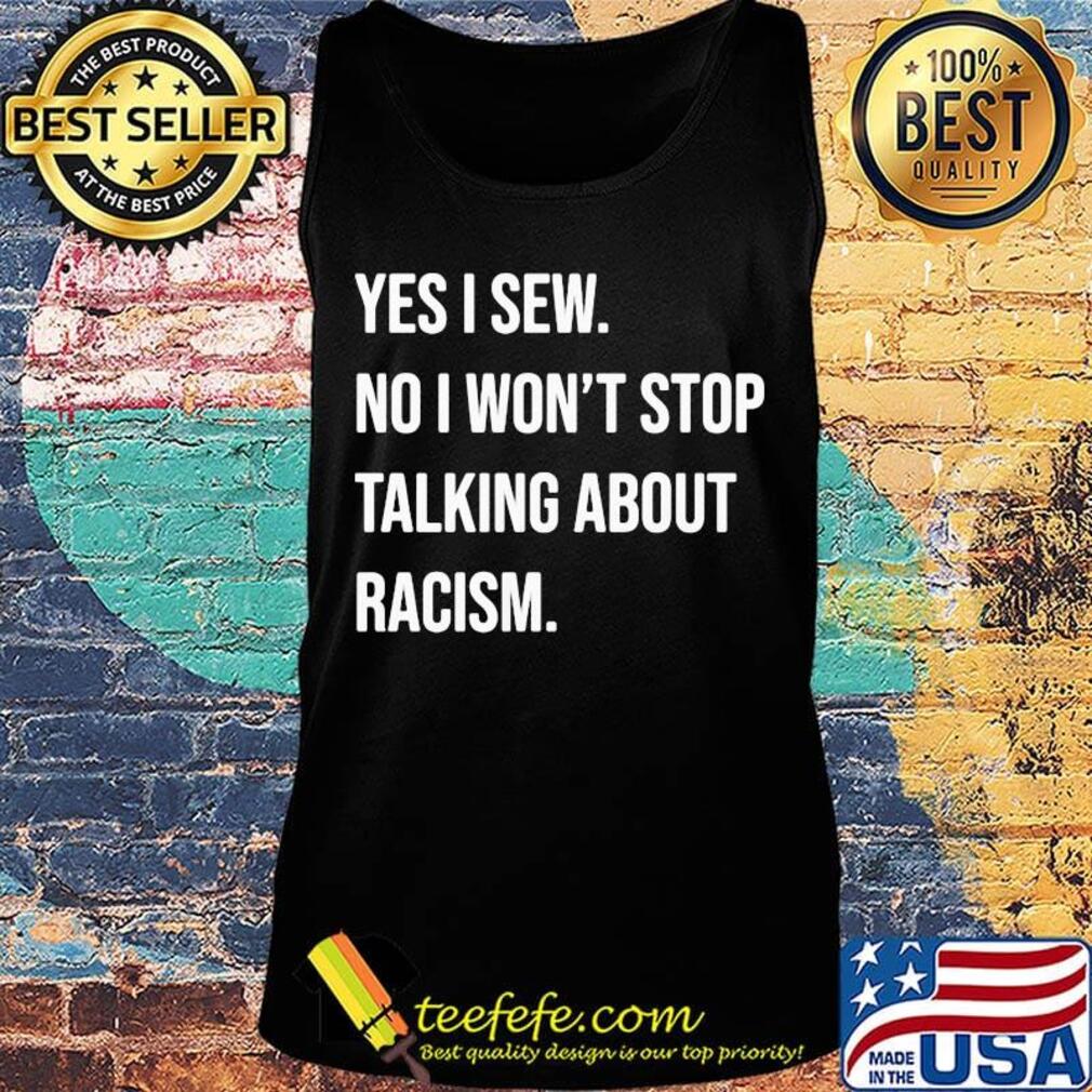 Yes i sew no won't stop talking about racism s Tank top Yes i sew no won't stop talking about racism s Tank top