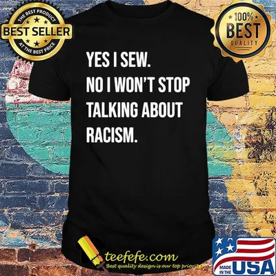 Yes i sew no won't stop talking about racism shirt