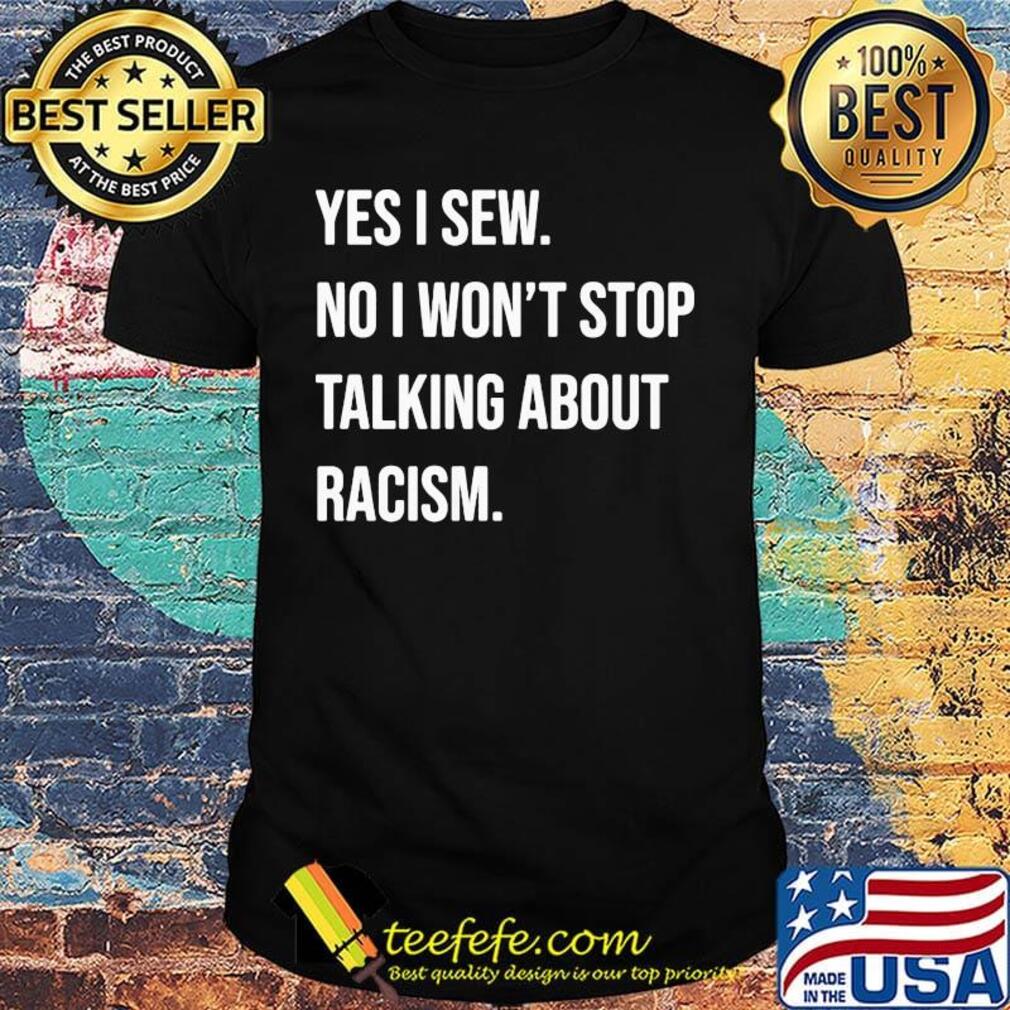 Yes i sew no won't stop talking about racism shirt