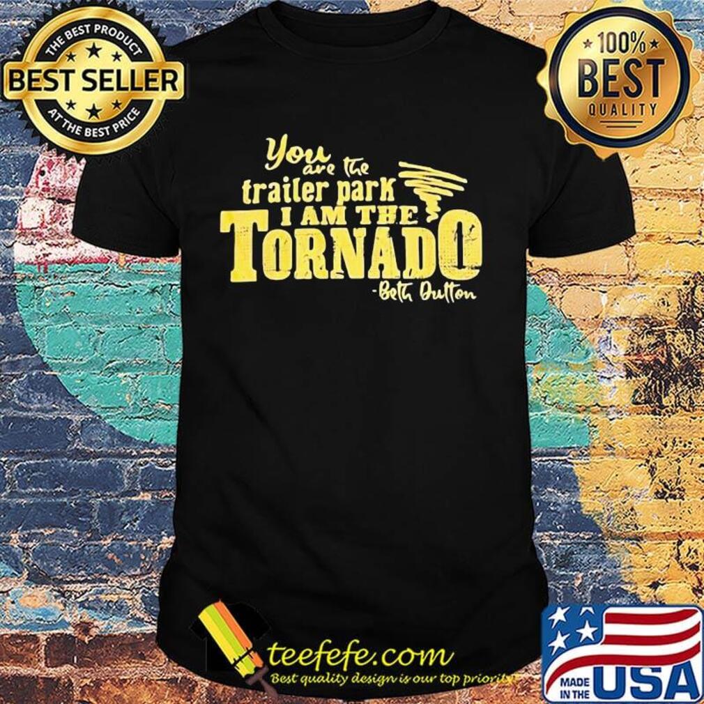 You are the trailer park i am the tornado beth dutton signature shirt You are the trailer park i am the tornado beth dutton signature shirt