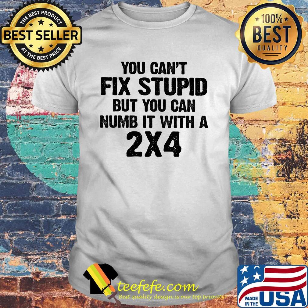 You can't fix stupid but you can numb it with a 2x4 white shirta You can't fix stupid but you can numb it with a 2x4 white shirta