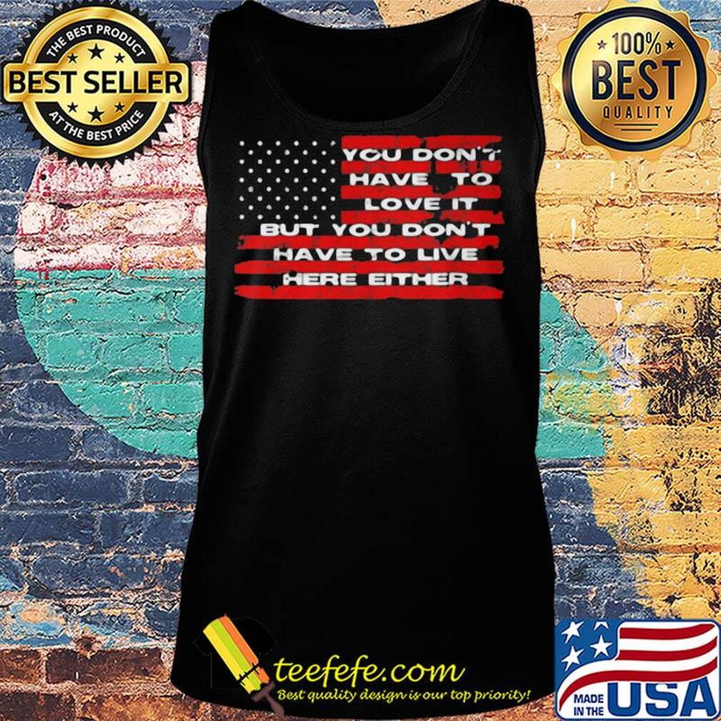 You don't have to love it but you don't have to live here either american flag independence day s Tank top You don't have to love it but you don't have to live here either american flag independence day s Tank top