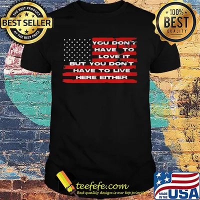 You don't have to love it but you don't have to live here either american flag independence day shirt