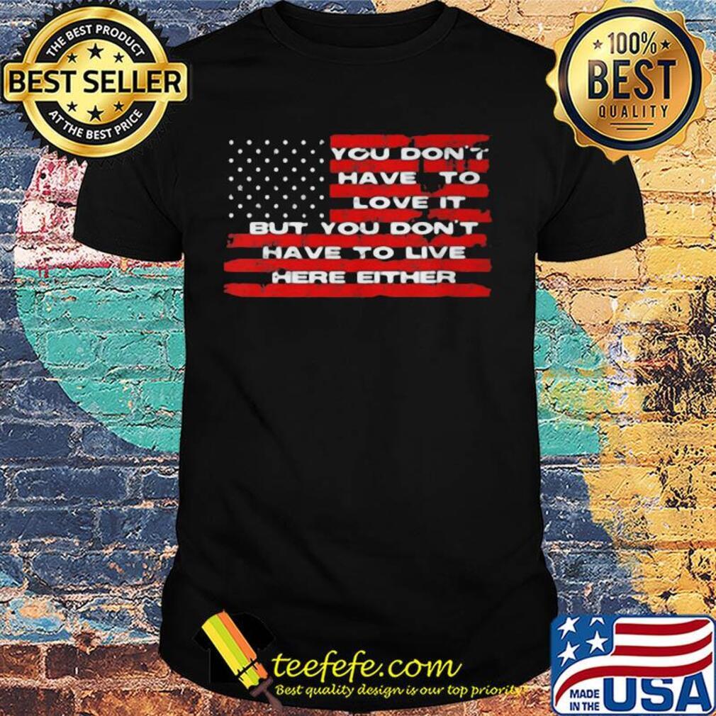 You don't have to love it but you don't have to live here either american flag independence day shirt