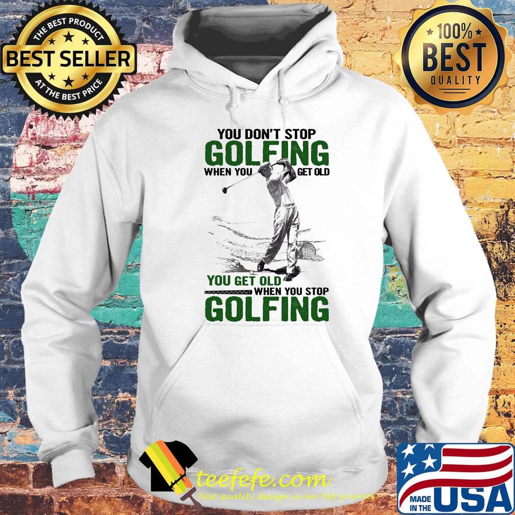 You Don't Stop Golfing When You Get Old When You Stop Golfing Shirt Hoodie You Don't Stop Golfing When You Get Old When You Stop Golfing Shirt Hoodie