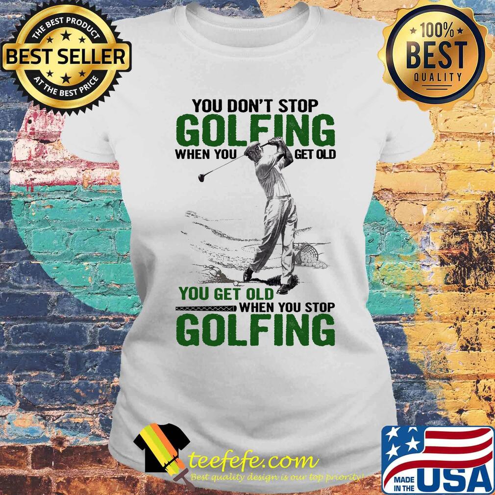 You Don't Stop Golfing When You Get Old When You Stop Golfing Shirt Laides tee You Don't Stop Golfing When You Get Old When You Stop Golfing Shirt Laides tee