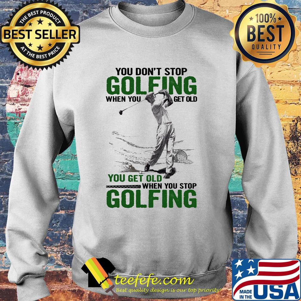 You Don't Stop Golfing When You Get Old When You Stop Golfing Shirt Sweater You Don't Stop Golfing When You Get Old When You Stop Golfing Shirt Sweater
