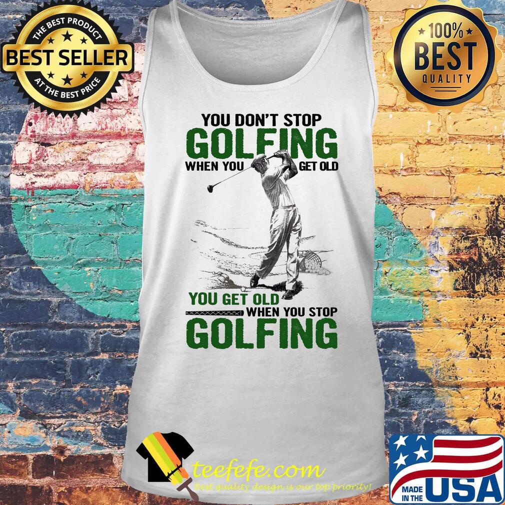 You Don't Stop Golfing When You Get Old When You Stop Golfing Shirt Tank top You Don't Stop Golfing When You Get Old When You Stop Golfing Shirt Tank top