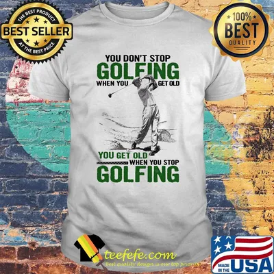 You Don't Stop Golfing When You Get Old When You Stop Golfing Shirt