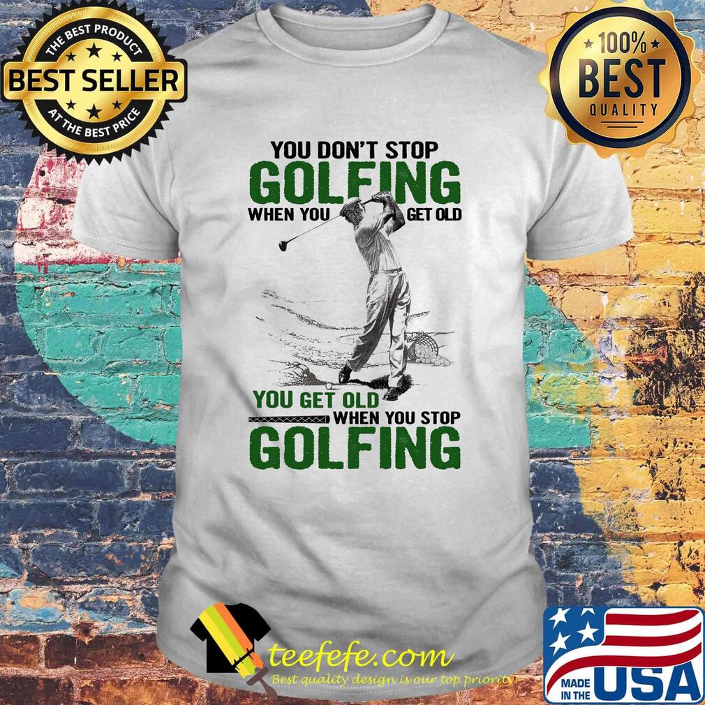 You Don't Stop Golfing When You Get Old When You Stop Golfing Shirt You Don't Stop Golfing When You Get Old When You Stop Golfing Shirt