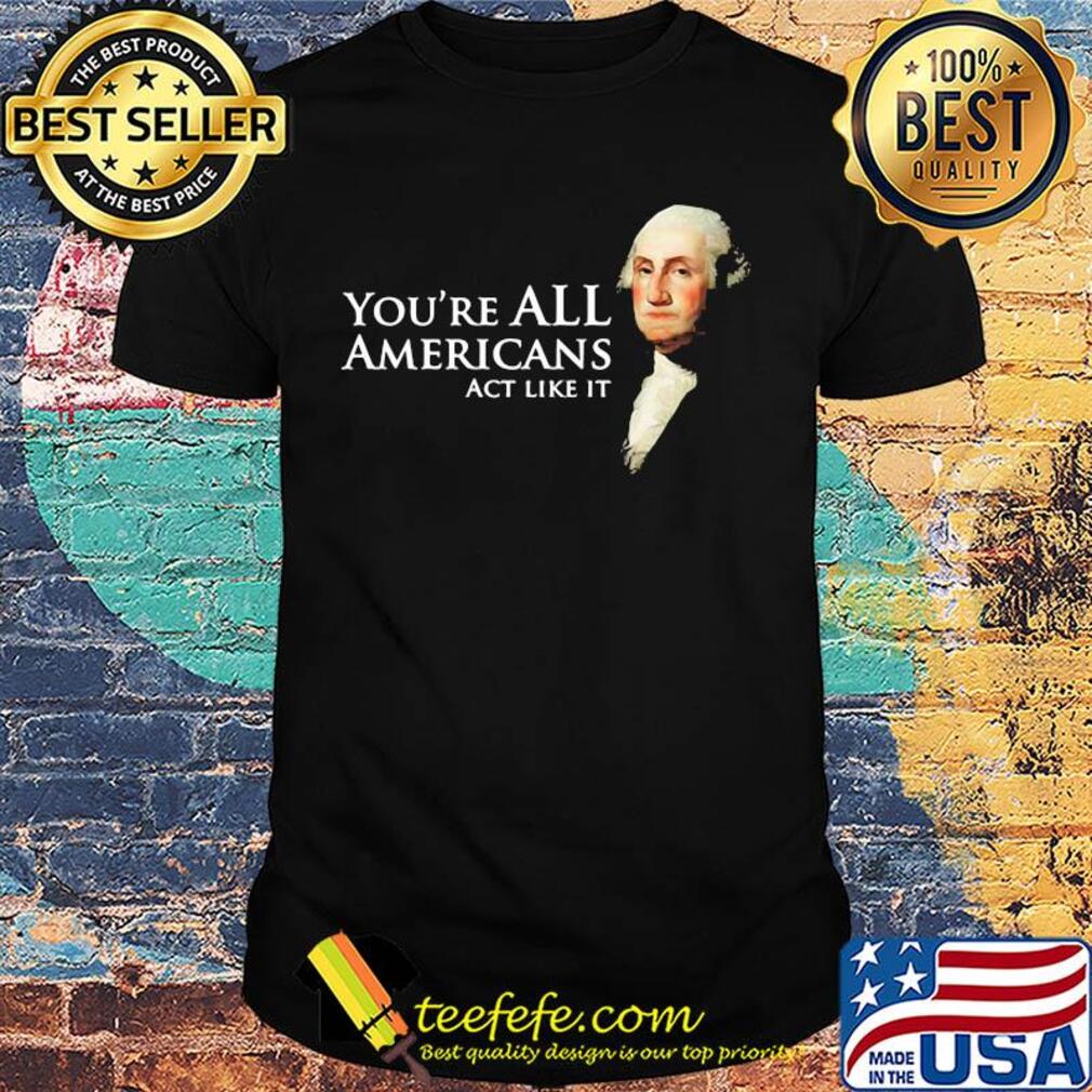 You're all Americans act like it shirt