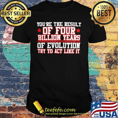 You're the result of four billion years of evolution try to act like it shirt
