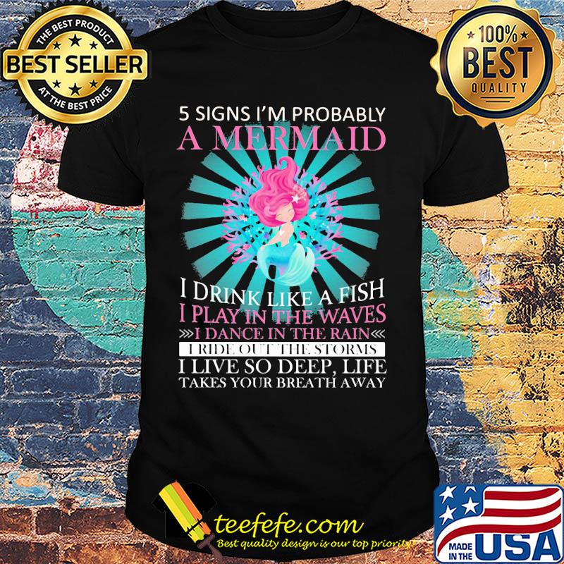 5 signs i'm probably a mermaid i drink like a fish i play in the waves i dance in the rain shirt 5 signs i'm probably a mermaid i drink like a fish i play in the waves i dance in the rain shirt