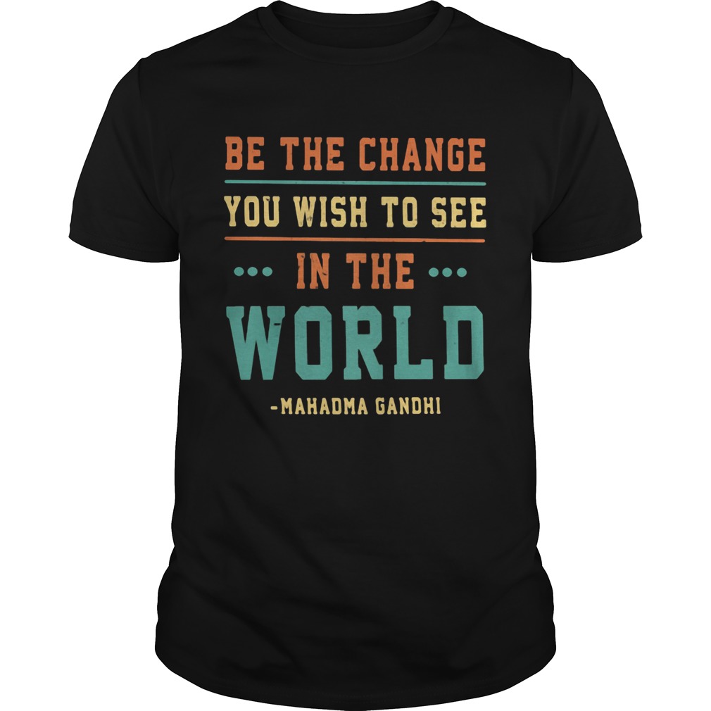 Be-the-change-you-wish-to-see-in-the-world-Mahadma-Gandhi-shirt.jpg