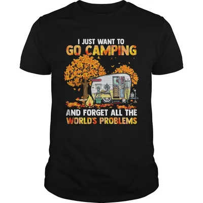 I Just Want To Go Camping And Forget All The Worlds Problems shirt