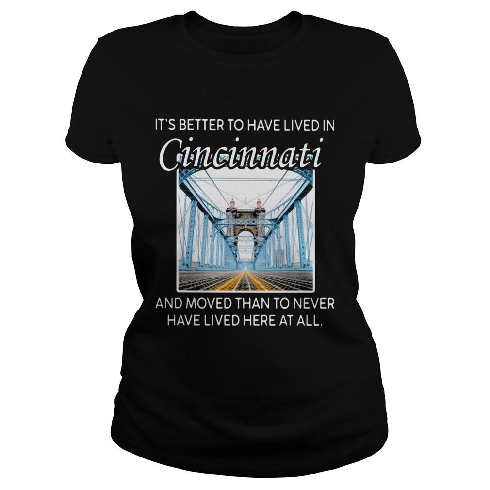 ITS-BETTER-TO-HAVE-LIVED-IN-CINCINNATI-AND-MOVED-THAN-TO-NEVER-HAVE-LIVED-HERE-AT-ALL-shirt.jpg