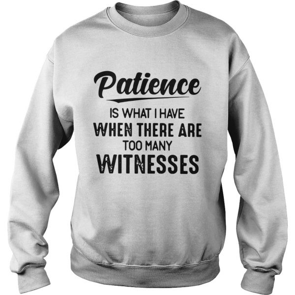 Patience-Is-What-I-Have-When-There-Are-Too-Many-Witnesses-Sweatshirt-600x600-1.jpg