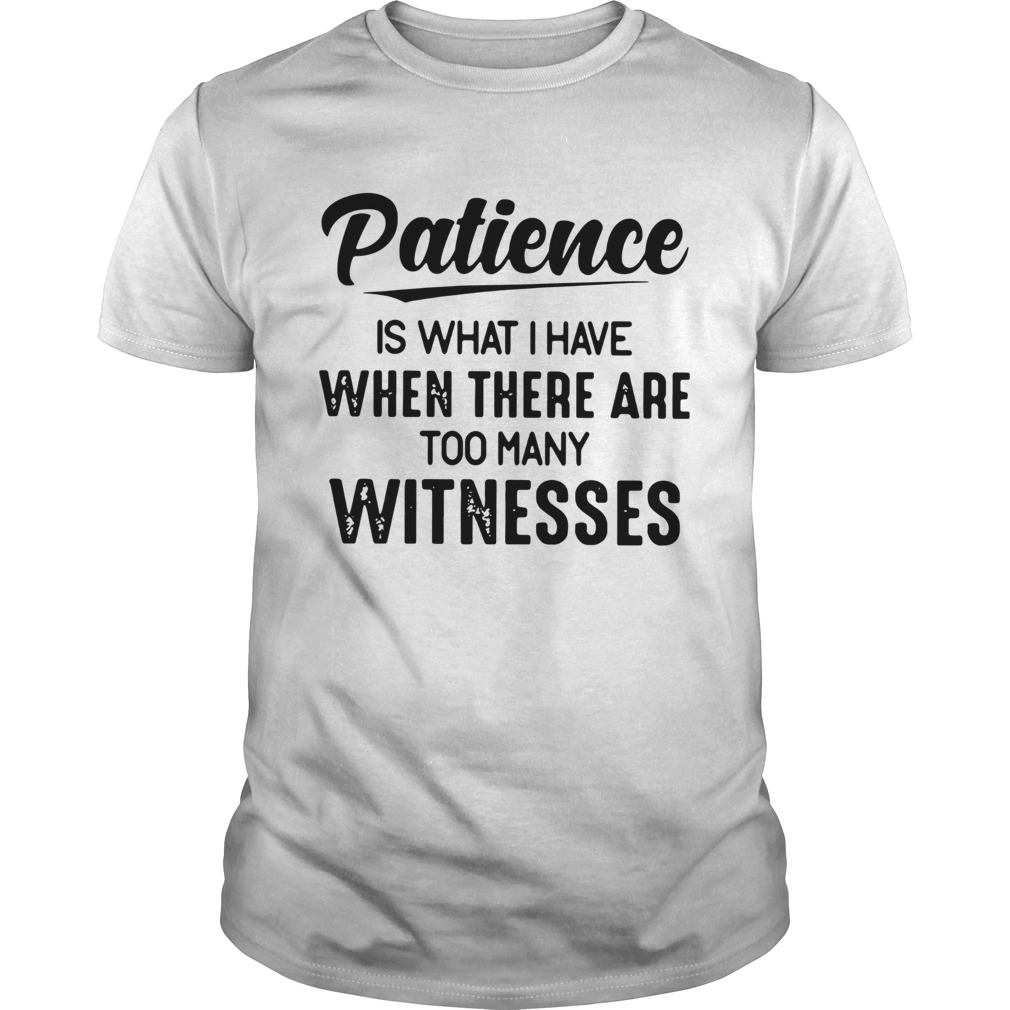 Patience-Is-What-I-Have-When-There-Are-Too-Many-Witnesses-shirt.jpg