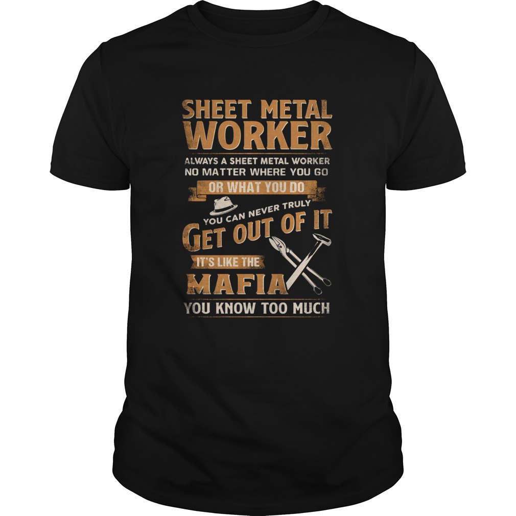 Sheet-Metal-Worker-Or-What-You-Do-Get-Out-Of-It-Its-Like-The-Mafia-You-Know-Too-Much-shirt-1.jpg