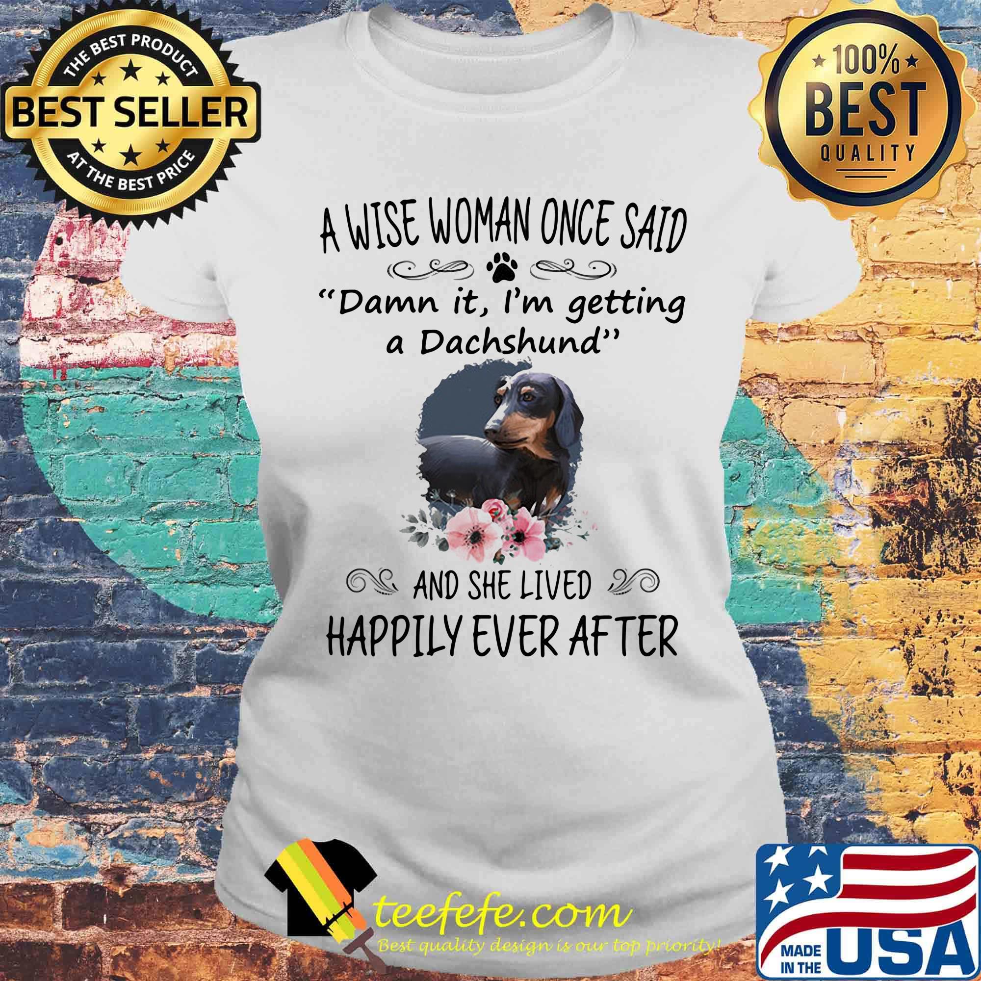 A wise woman once said damn it i'm getting a dachshund and she lived happily ever after flowers s Laides tee A wise woman once said damn it i'm getting a dachshund and she lived happily ever after flowers s Laides tee