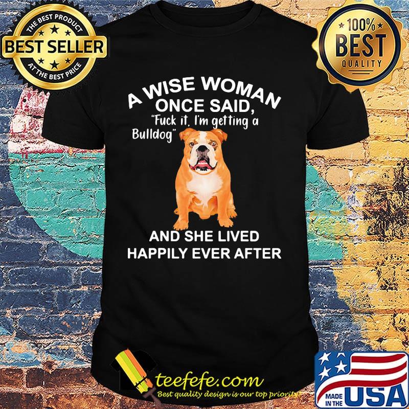 A wise woman once said fuck it i'm getting a bulldog and she lived happily everafter shirt A wise woman once said fuck it i'm getting a bulldog and she lived happily everafter shirt