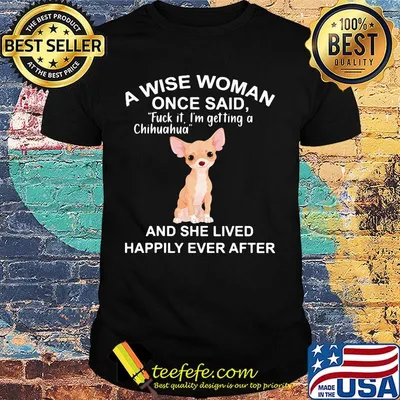 A Wise Woman Once Said Fuck It I'm Getting A Chihuahua And She Lived Happily Ever After Shirt